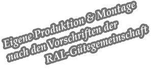 Eigene Produktion & Montage nach den Vorschriften der               RAL-Gtegemeinschaft
